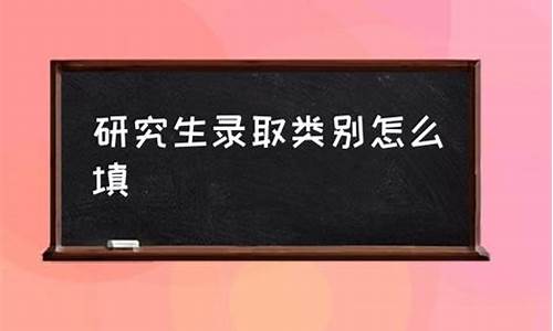 录取类别怎么填写研究生情况_录取类别怎么填写研究生情况说明