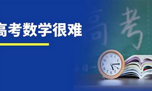 数学高考今年难不难_今年高考数学太难了好多学生哭了