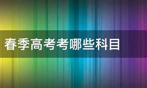 春季高考考哪些科目和内容_春季高考考哪些科目